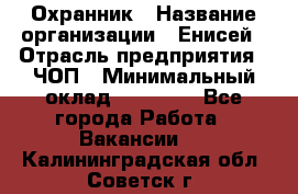 Охранник › Название организации ­ Енисей › Отрасль предприятия ­ ЧОП › Минимальный оклад ­ 30 000 - Все города Работа » Вакансии   . Калининградская обл.,Советск г.